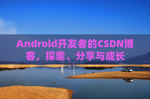 Android开发者的CSDN博客,探索、分享与成长